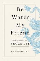 Be water, my friend : the teachings of Bruce Lee - Cover Art